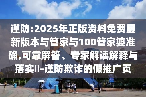 謹(jǐn)防:2025年正版資料免費(fèi)最新版本與管家與100管家婆準(zhǔn)確,可靠解答、專(zhuān)家解讀解釋與落實(shí)?-謹(jǐn)防欺詐的假推廣頁(yè)