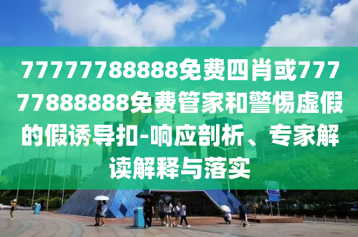 77777788888免費(fèi)四肖或77777888888免費(fèi)管家和警惕虛假的假誘導(dǎo)扣-響應(yīng)剖析、專(zhuān)家解讀解釋與落實(shí)