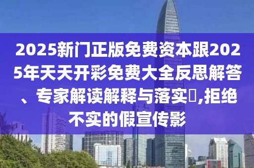 2025新門(mén)正版免費(fèi)資本跟2025年天天開(kāi)彩免費(fèi)大全反思解答、專(zhuān)家解讀解釋與落實(shí)?,拒絕不實(shí)的假宣傳影