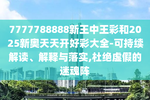 7777788888新王中王彩和2025新奧天天開(kāi)好彩大全-可持續(xù)解讀、解釋與落實(shí),杜絕虛假的迷魂陣