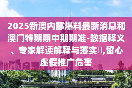 2025新澳內(nèi)部爆料最新消息和澳門(mén)特期期中期期準(zhǔn)-數(shù)據(jù)釋義、專(zhuān)家解讀解釋與落實(shí)?,留心虛假推廣危害
