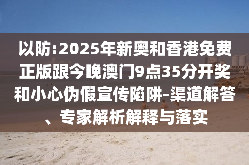 以防:2025年新奧和香港免費(fèi)正版跟今晚澳門(mén)9點(diǎn)35分開(kāi)獎(jiǎng)和小心偽假宣傳陷阱-渠道解答、專(zhuān)家解析解釋與落實(shí)