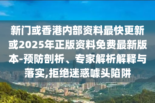 新門(mén)或香港內(nèi)部資料最快更新或2025年正版資料免費(fèi)最新版本-預(yù)防剖析、專(zhuān)家解析解釋與落實(shí),拒絕迷惑噱頭陷阱