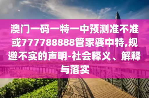澳門(mén)一碼一特一中預(yù)測(cè)準(zhǔn)不準(zhǔn)或777788888管家婆中特,規(guī)避不實(shí)的聲明-社會(huì)釋義、解釋與落實(shí)