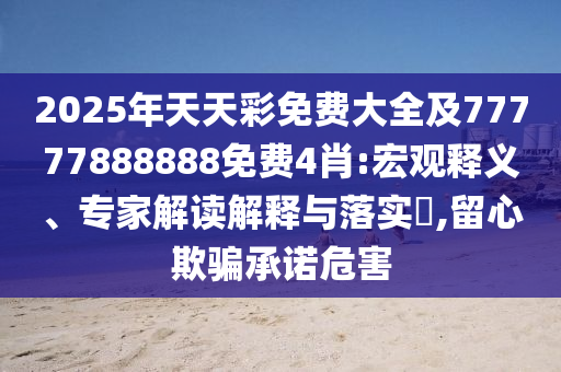 2025年天天彩免費(fèi)大全及77777888888免費(fèi)4肖:宏觀(guān)釋義、專(zhuān)家解讀解釋與落實(shí)?,留心欺騙承諾危害